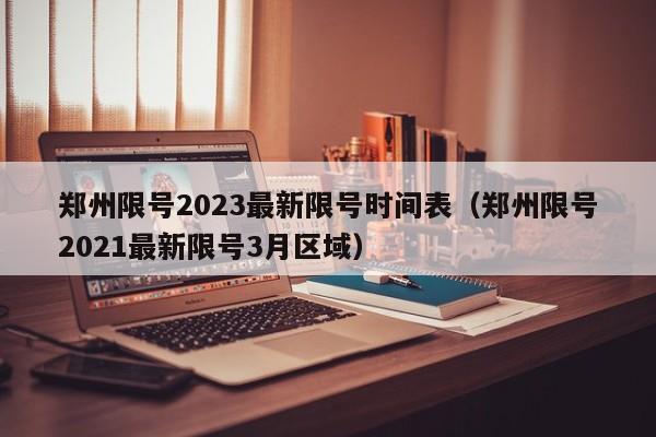 郑州限号2023最新限号时间表（郑州限号2021最新限号3月区域）