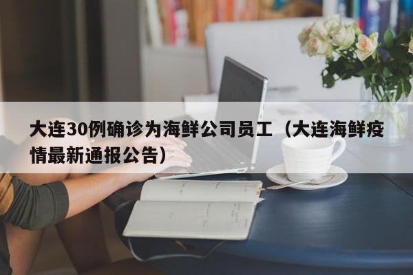 大连30例确诊为海鲜公司员工（大连海鲜疫情最新通报公告）