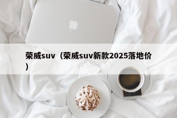荣威suv（荣威suv新款2025落地价）